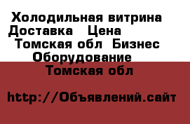 Холодильная витрина!  Доставка › Цена ­ 10 000 - Томская обл. Бизнес » Оборудование   . Томская обл.